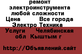 ремонт электроинструмента любой сложности › Цена ­ 100 - Все города Электро-Техника » Услуги   . Челябинская обл.,Кыштым г.